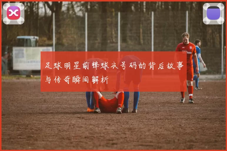 足球明星前锋球衣号码的背后故事与传奇瞬间解析