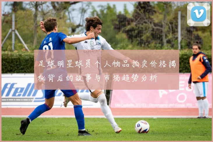 足球明星球员个人物品拍卖价格揭秘背后的故事与市场趋势分析