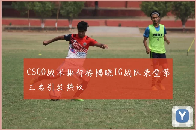 CSGO战术排行榜揭晓IG战队荣登第三名引发热议