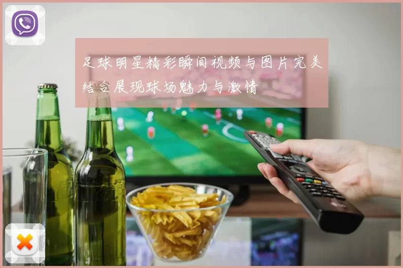 足球明星精彩瞬间视频与图片完美结合展现球场魅力与激情