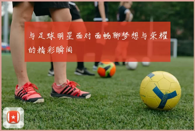 与足球明星面对面畅聊梦想与荣耀的精彩瞬间