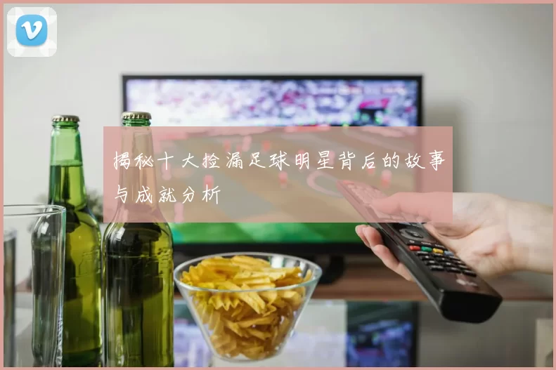 揭秘十大捡漏足球明星背后的故事与成就分析