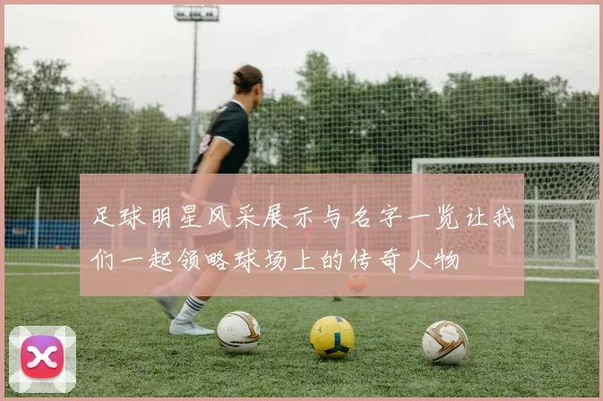 足球明星风采展示与名字一览让我们一起领略球场上的传奇人物