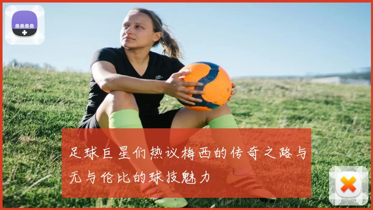足球巨星们热议梅西的传奇之路与无与伦比的球技魅力