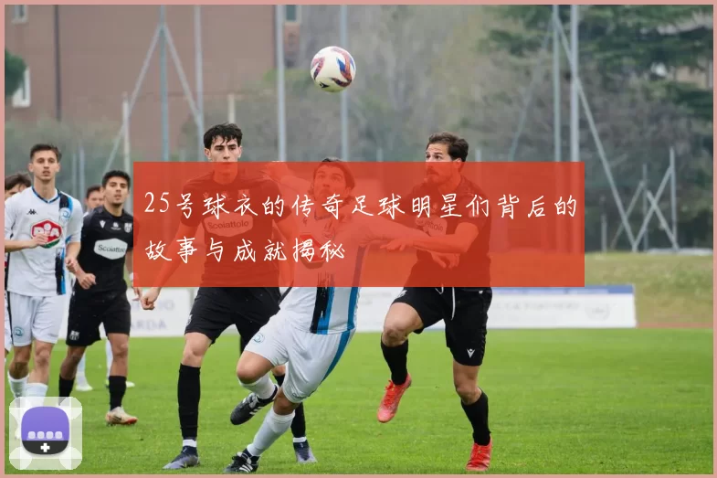 25号球衣的传奇足球明星们背后的故事与成就揭秘