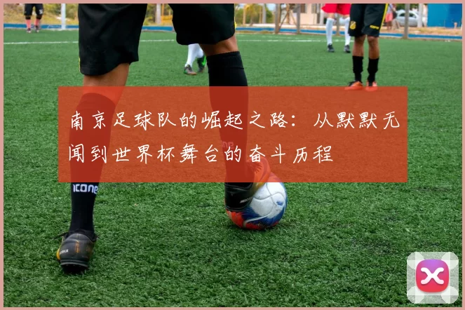 南京足球队的崛起之路：从默默无闻到世界杯舞台的奋斗历程