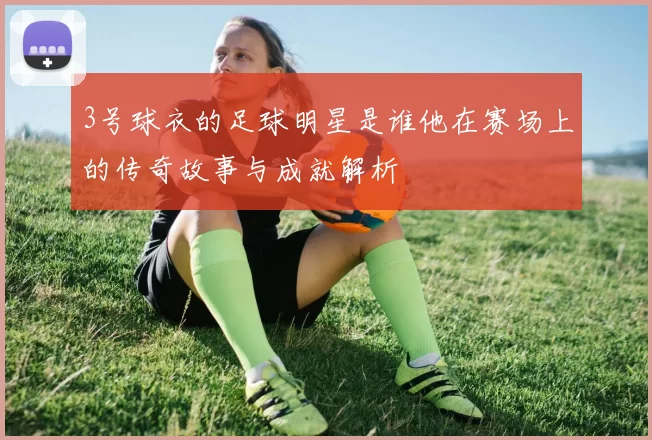 3号球衣的足球明星是谁他在赛场上的传奇故事与成就解析